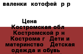 валенки “котофей“ р-р 24 › Цена ­ 1 700 - Костромская обл., Костромской р-н, Кострома г. Дети и материнство » Детская одежда и обувь   . Костромская обл.